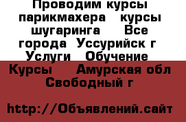 Проводим курсы парикмахера , курсы шугаринга , - Все города, Уссурийск г. Услуги » Обучение. Курсы   . Амурская обл.,Свободный г.